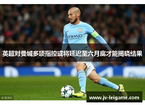 英超对曼城多项指控或将延迟至六月底才能揭晓结果