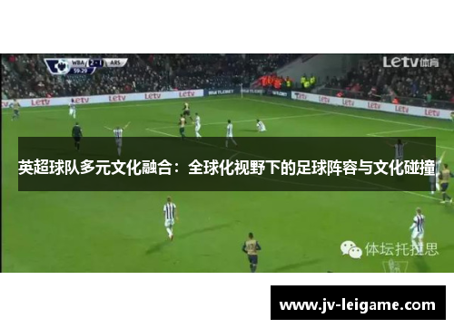 英超球队多元文化融合：全球化视野下的足球阵容与文化碰撞