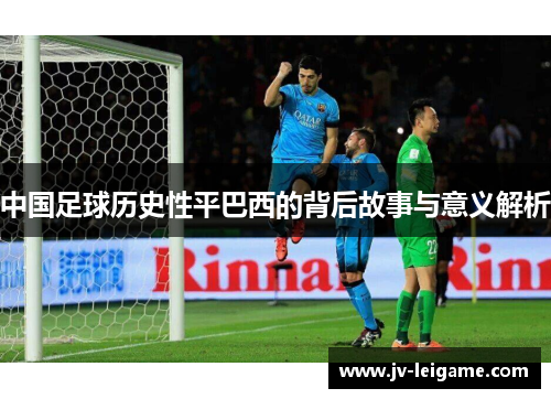 中国足球历史性平巴西的背后故事与意义解析