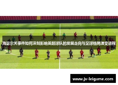 海瑟尔关事件如何深刻影响英超球队的发展走向与足球格局演变进程