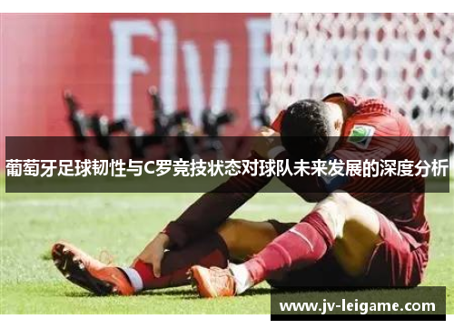 葡萄牙足球韧性与C罗竞技状态对球队未来发展的深度分析