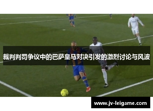裁判判罚争议中的巴萨皇马对决引发的激烈讨论与风波