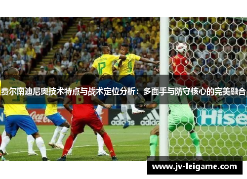 费尔南迪尼奥技术特点与战术定位分析：多面手与防守核心的完美融合