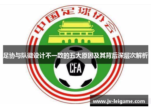 足协与队徽设计不一致的五大原因及其背后深层次解析