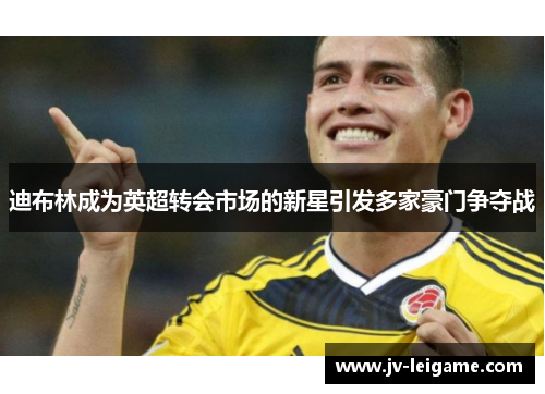 迪布林成为英超转会市场的新星引发多家豪门争夺战