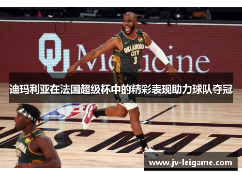 迪玛利亚在法国超级杯中的精彩表现助力球队夺冠 迪玛利亚在法国超级杯中的精彩表现助力球队夺冠