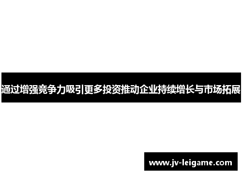 通过增强竞争力吸引更多投资推动企业持续增长与市场拓展 通过增强竞争力吸引更多投资推动企业持续增长与市场拓展