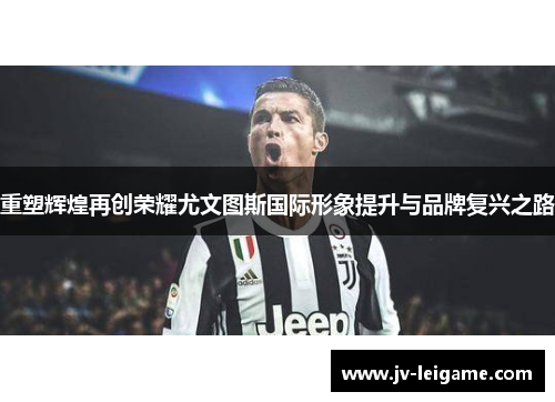 重塑辉煌再创荣耀尤文图斯国际形象提升与品牌复兴之路 重塑辉煌再创荣耀尤文图斯国际形象提升与品牌复兴之路