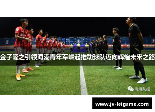 金子隆之引领海港青年军崛起推动球队迈向辉煌未来之路