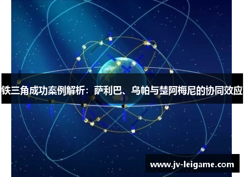铁三角成功案例解析：萨利巴、乌帕与楚阿梅尼的协同效应