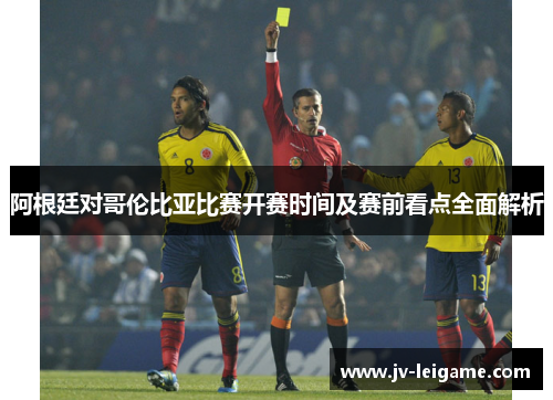 阿根廷对哥伦比亚比赛开赛时间及赛前看点全面解析 阿根廷对哥伦比亚比赛开赛时间及赛前看点全面解析