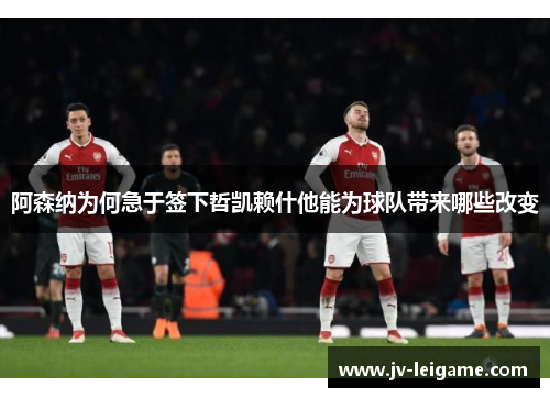 阿森纳为何急于签下哲凯赖什他能为球队带来哪些改变