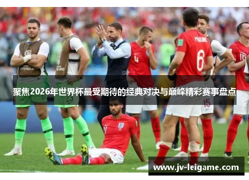 聚焦2026年世界杯最受期待的经典对决与巅峰精彩赛事盘点 聚焦2026年世界杯最受期待的经典对决与巅峰精彩赛事盘点