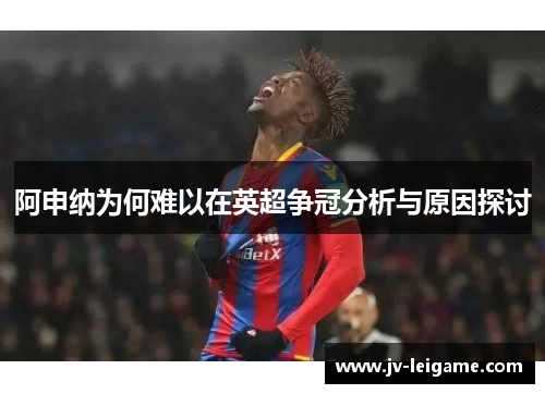 阿申纳为何难以在英超争冠分析与原因探讨 阿申纳为何难以在英超争冠分析与原因探讨