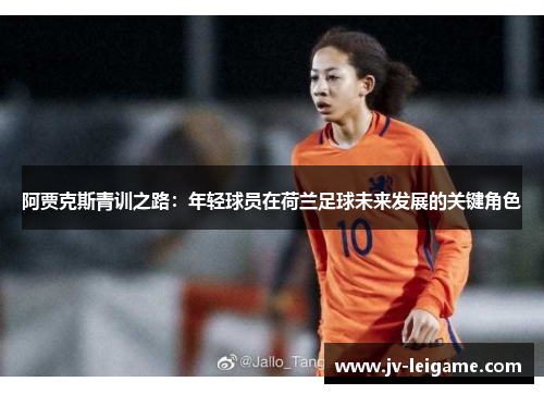 阿贾克斯青训之路:年轻球员在荷兰足球未来发展的关键角色 阿贾克斯青训之路:年轻球员在荷兰足球未来发展的关键角色