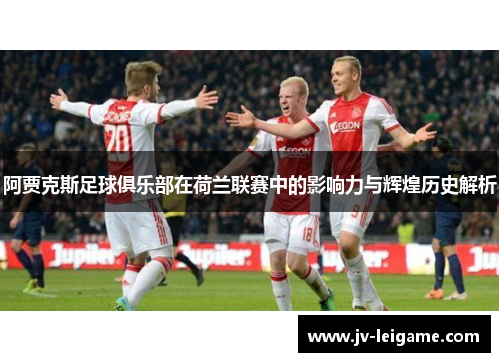 阿贾克斯足球俱乐部在荷兰联赛中的影响力与辉煌历史解析 阿贾克斯足球俱乐部在荷兰联赛中的影响力与辉煌历史解析