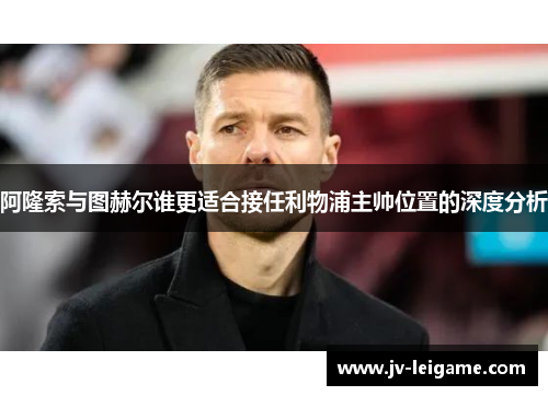 阿隆索与图赫尔谁更适合接任利物浦主帅位置的深度分析 阿隆索与图赫尔谁更适合接任利物浦主帅位置的深度分析