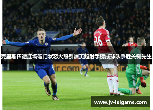 克里斯伍德连场破门状态火热引爆英超射手榜成球队争胜关键先生 克里斯伍德连场破门状态火热引爆英超射手榜成球队争胜关键先生