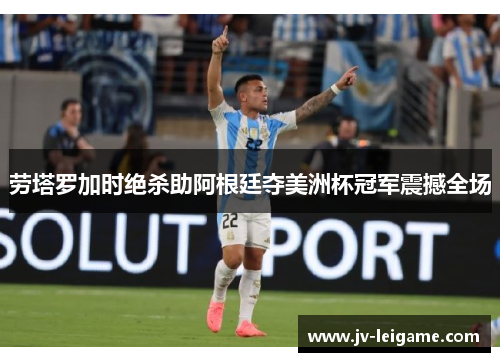 劳塔罗加时绝杀助阿根廷夺美洲杯冠军震撼全场 劳塔罗加时绝杀助阿根廷夺美洲杯冠军震撼全场
