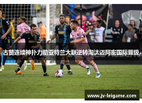 古赞连续神扑力助亚特兰大联逆转淘汰迈阿密国际晋级