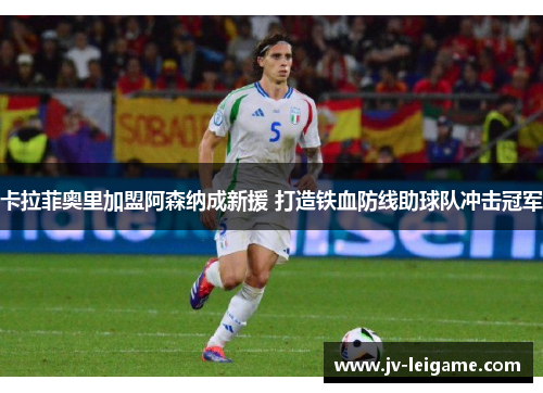 卡拉菲奥里加盟阿森纳成新援 打造铁血防线助球队冲击冠军 卡拉菲奥里加盟阿森纳成新援 打造铁血防线助球队冲击冠军