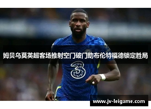 姆贝乌莫英超客场推射空门破门助布伦特福德锁定胜局 姆贝乌莫英超客场推射空门破门助布伦特福德锁定胜局