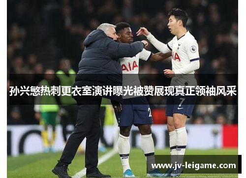 孙兴慜热刺更衣室演讲曝光被赞展现真正领袖风采 孙兴慜热刺更衣室演讲曝光被赞展现真正领袖风采