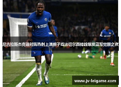 尼古拉斯杰克逊对阵热刺上演帽子戏法切尔西锋线爆发蓝军觉醒之夜