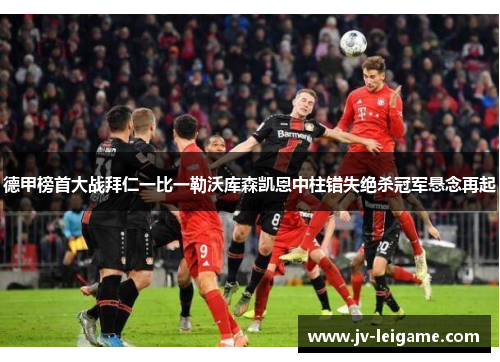 德甲榜首大战拜仁一比一勒沃库森凯恩中柱错失绝杀冠军悬念再起