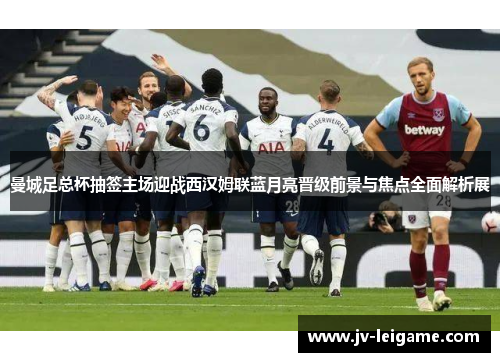 曼城足总杯抽签主场迎战西汉姆联蓝月亮晋级前景与焦点全面解析展 曼城足总杯抽签主场迎战西汉姆联蓝月亮晋级前景与焦点全面解析展