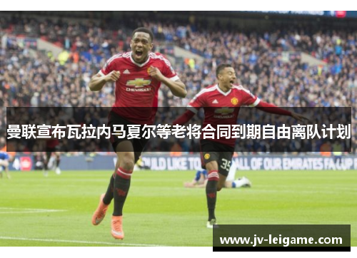 曼联宣布瓦拉内马夏尔等老将合同到期自由离队计划