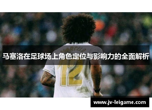 马塞洛在足球场上角色定位与影响力的全面解析 马塞洛在足球场上角色定位与影响力的全面解析
