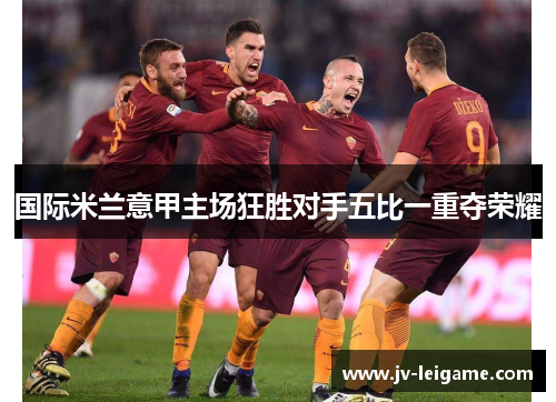 国际米兰意甲主场狂胜对手五比一重夺荣耀